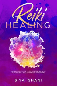 Reiki Healing: A Masterclass: The Step-by-Step, Comprehensive Guide to Master Reiki & Healing Meditation for Beginners (eBook, ePUB) - Ishani, Siya