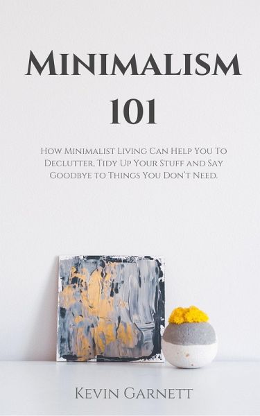 Minimalism 101: How Minimalist Living Can Help You To Declutter, Tidy Up Your Stuff and Say Goodbye to Things You Don't Need. (eBook, ePUB) Minimalism 101: How Minimalist Living Can Help You To Declutter, Tidy Up Your Stuff and Say Goodbye to Things You Don't Need. (eBook, ePUB)