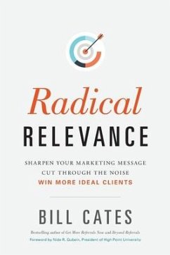 Radical Relevance: Sharpen Your Marketing Message - Cut Through the Noise - Win More Ideal Clients - Cates, Bill