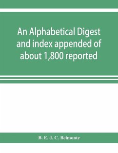 An alphabetical digest and index appended of about 1,800 reported written reasons of decisions of the several courts of justice in British Guiana, from 1856 to 31st December, 1906, and of the statute laws of the colony of British Guiana, comprising the re - E. J. C. Belmonte, B.