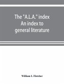 The &quote;A.L.A.&quote; index. An index to general literature, biographical, historical, and literary essays and sketches, reports and publications of boards and societies dealing with education, health, labor, charities and corrections, etc