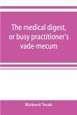 The medical digest, or busy practitioner's vade-mecum; being a means of readily acquiring information upon the principal contributions to medical science during the last fifty years