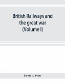 British railways and the great war ; organisation, efforts, difficulties and achievements (Volume I)