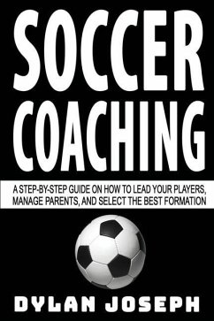 Soccer Coaching: A Step-by-Step Guide on How to Lead Your Players, Manage Parents, and Select the Best Formation - Joseph, Dylan