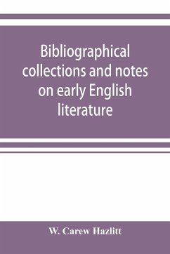 Bibliographical collections and notes on early English literature made during the years 1893-1903 - Carew Hazlitt, W.