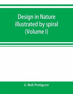 Design in nature illustrated by spiral and other arrangements in the inorganic and organic kingdoms as exemplified in matter, force, life, growth, rhythms, &c., especially in crystals, plants, and animals (Volume I) - Bell Pettigrew, J.