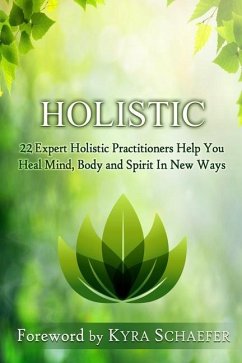 Holistic: 22 Expert Holistic Practitioners Help You Heal Mind, Body And Spirit In New Ways - Schaefer, Kyra