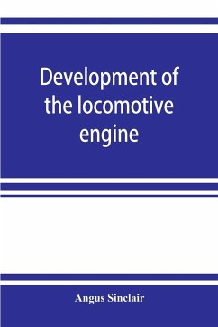 Development of the locomotive engine; a history of the growth of the locomotive from its most elementary form, showing the gradual steps made toward the developed engine; with biographical sketches of the eminent engineers and inventors who nursed it on i - Sinclair, Angus