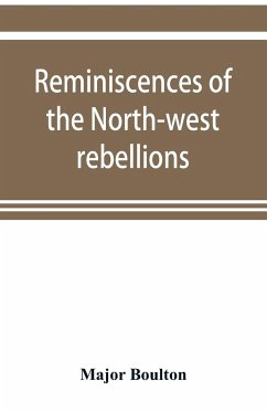 Reminiscences of the North-west rebellions, with a record of the raising of Her Majesty's 100th regiment in Canada, and a chapter on Canadian social & political life - Boulton, Major