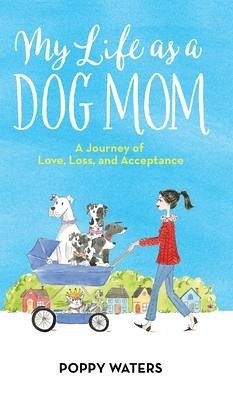 My Life as a Dog Mom: A Journey of Love, Loss, and Acceptance - Waters, Poppy