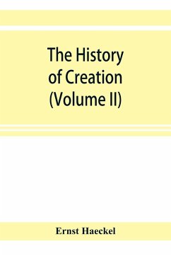 The history of creation; or, The development of the earth and its inhabitants by the action of natural causes. A popular exposition of the doctrine of evolution in general, and of that of Darwin, Goethe, and Lamarck in particular (Volume II) - Haeckel, Ernst