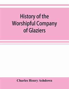 History of the Worshipful Company of Glaziers of the City of London otherwise the Company of Glaziers and Printers of Glass - Henry Ashdown, Charles