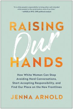 Raising Our Hands: How White Women Can Stop Avoiding Hard Conversations, Start Accepting Responsibility, and Find Our Place on the New Fr - Arnold, Jenna