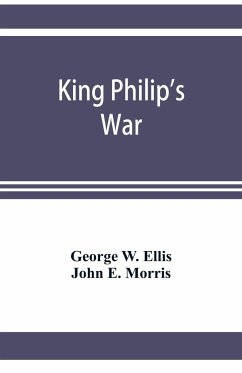 King Philip's war; based on the archives and records of Massachusetts, Plymouth, Rhode Island and Connecticut, and contemporary letters and accounts, with biographical and topographical notes - W. Ellis, George; E. Morris, John