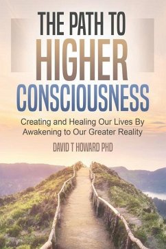 The Path to Higher Consciousness: Creating and Healing Our Lives by Awakening to Our Greater Reality - Howard, David