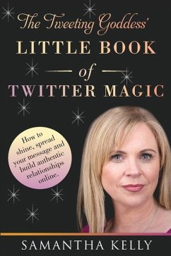 The Tweeting Goddess Little Book Of Twitter Magic: How to shine, spread your message and build authentic relationships online - Kelly, Samantha