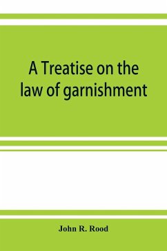 A treatise on the law of garnishment, embracing substantive principles, procedure and practice, and garnishment as a defense. Adapted to general use - R. Rood, John