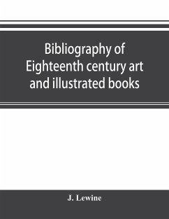 Bibliography of eighteenth century art and illustrated books; being a guide to collectors of illustrated works in English and French of the period - Lewine, J.