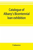 Catalogue of Albany's Bicentennial loan exhibition, at the Albany academy, July 5 to July 24, 1886
