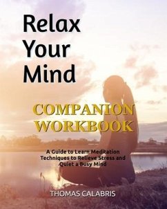 Relax Your Mind Companion Workbook: A Guide To Learn Meditation Techniques To Relieve Stress and Quiet A Busy Mind - Calabris, Thomas