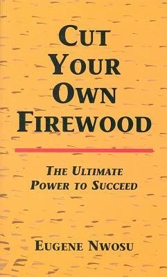 Cut Your Own Firewood: The Ultimate Power to Succeed - Nwosu, Eugene