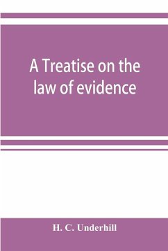 A treatise on the law of evidence, with a discussion of the principles and rules which govern its presentation, reception and exclusion, and the examination of witnesses in court - C. Underhill, H.