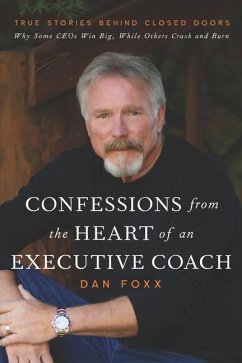 Confessions from the Heart of an Executive Coach: True Stories Behind Closed Doors: Why Some CEOs Win Big, While Others Crash and Burn - Foxx, Dan