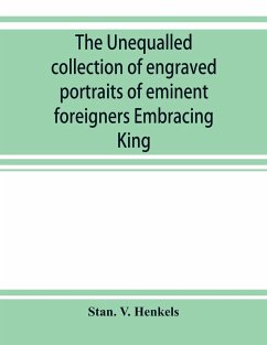 The unequalled collection of engraved portraits of eminent foreigners Embracing King, Eminent Noblemen and Statesman, Great naval Commanders and Military Officers, Notes Explorers, Prominent Reformers, Eminent Literary Characters, Theologians - V. Henkels, Stan.