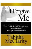 I Forgive Me: Your Guide To Self Forgiveness, Internal Release and Spiritual Restoration