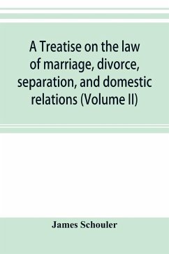 A treatise on the law of marriage, divorce, separation, and domestic relations (Volume II) The Law of Marriage and Divorce embracing marriage, divorce and separation, Alienation of Affections, Abandonment, Breach of Promise, Criminal Conversation, Curtesy - Schouler, James