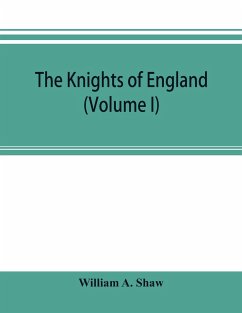 The knights of England; a complete record from the earliest time to the present day of the knights of all the orders of chivalry in England, Scotland, and Ireland, and of knights bachelors (Volume I) - A. Shaw, William
