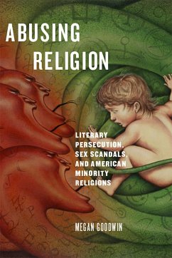 Abusing Religion: Literary Persecution, Sex Scandals, and American Minority Religions - Goodwin, Megan