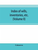 Index of wills, inventories, etc. in the office of the secretary of state prior to 1901 (Volume II)