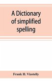 A dictionary of simplified spelling, based on the publications of the United States Bureau of Education and the rules of the American Philolgical Association and the Simplified Spelling Board