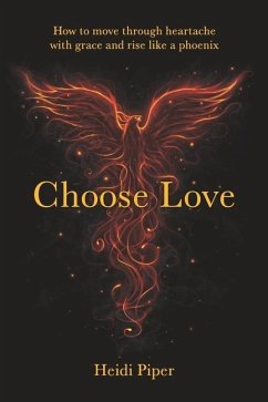 Choose Love: How to move through heartache with grace and rise like a phoenix - Piper, Heidi