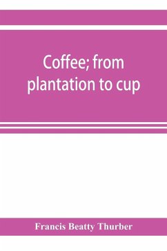 Coffee; from plantation to cup. A brief history of coffee production and consumption. With an appendix containing letters written during a trip to the coffee plantations of the East and through the coffee consuming countries of Europe - Beatty Thurber, Francis