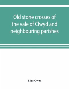 Old stone crosses of the vale of Clwyd and neighbouring parishes, together with some account of the ancient manners and customs and legendary lore connected with the parishes - Owen, Elias