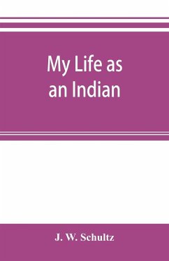 My life as an Indian; the story of a red woman and a white man in the lodges of the Blackfeet - W. Schultz, J.