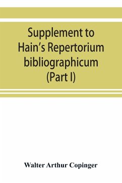 Supplement to Hain's Repertorium bibliographicum. Or, Collections toward a new edition of that work (Part I) - Arthur Copinger, Walter
