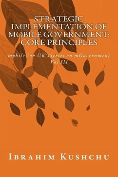 Strategic Implementation of mobileGovernment: core principles: mobileGov UK's Series on mGovernment: Vol III - Kushchu, Ibrahim