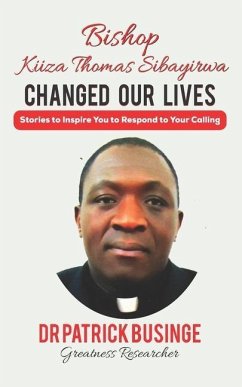 Bishop Kiiza Thomas Sibayirwa Changed Our Lives: Stories to Inspire You to Respond to Your Calling - Businge, Patrick