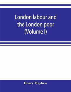 London labour and the London poor; a cyclopaedia of the condition and earnings of those that will work, those that cannot work, and those that will not work (Volume I) - Mayhew, Henry