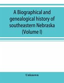 A Biographical and genealogical history of southeastern Nebraska (Volume I)