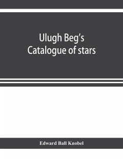 Ulugh Beg's catalogue of stars, revised from all Persian manuscripts existing in Great Britain, with a vocabulary of Persian and Arabic words - Ball Knobel, Edward