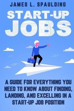 Start-up Jobs: A Guide for Everything You Need to Know About Finding, Landing, and Excelling In A Start-up Job Position - Spaulding, James L.