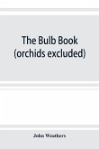 The bulb book; or, Bulbous and tuberous plants for the open air, stove, and greenhouse, containing particulars as to descriptions, culture, propagation, etc., of plants from all parts of the world having bulbs, corms, tubers, or rhizomes (orchids excluded