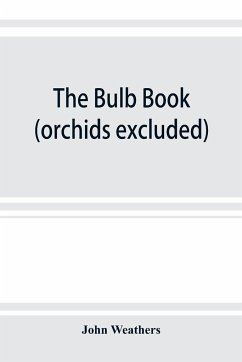 The bulb book; or, Bulbous and tuberous plants for the open air, stove, and greenhouse, containing particulars as to descriptions, culture, propagation, etc., of plants from all parts of the world having bulbs, corms, tubers, or rhizomes (orchids excluded - Weathers, John