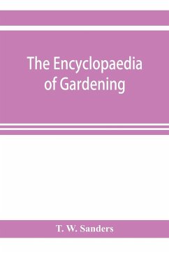 The encyclopaedia of gardening. A dictionary of cultivated plants, etc., giving in alphabetical sequence the culture and propagation of hardy and half-hardy plants, trees and shrubs, orchids, ferns, fruit, vegetables, hothouse and greenhouse plants, etc., - W. Sanders, T.