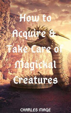 How to Acquire & Take Care of Magickal Creatures (eBook, ePUB) - Mage, Charles