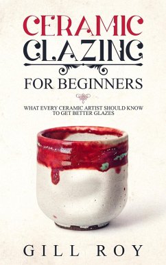 Ceramic Glazing for Beginners: What Every Ceramic Artist Should Know to Get Better Glazes (eBook, ePUB) - Roy, Gill